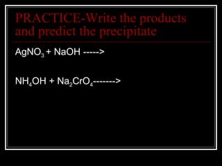 PRACTICE-Write the products and predict the precipitate AgNO 3  + NaOH ----->  NH 4 OH + Na 2 CrO 4 -------> 