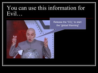 You can use this information for Evil… Release the “CO 2 ” to start  the “global Warming” 