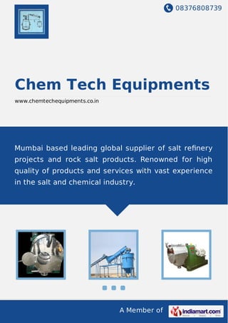 08376808739
A Member of
Chem Tech Equipments
www.chemtechequipments.co.in
Mumbai based leading global supplier of salt reﬁnery
projects and rock salt products. Renowned for high
quality of products and services with vast experience
in the salt and chemical industry.
 