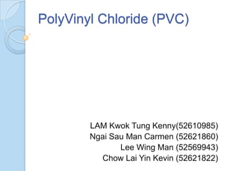 PolyVinyl Chloride (PVC)




        LAM Kwok Tung Kenny(52610985)
        Ngai Sau Man Carmen (52621860)
               Lee Wing Man (52569943)
          Chow Lai Yin Kevin (52621822)
 