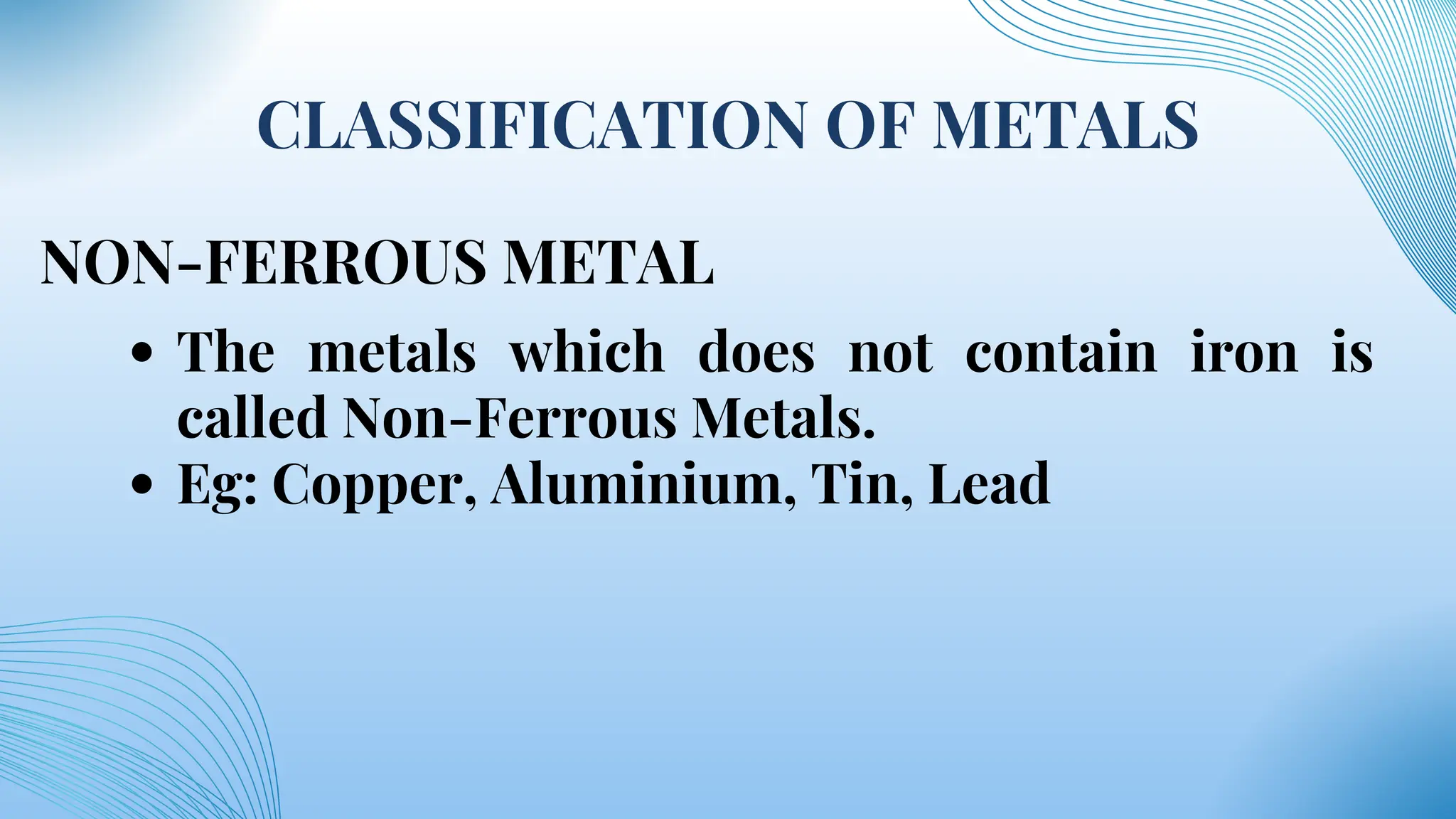 CLASSIFICATION OF METALS
NON-FERROUS METAL
The metals which does not contain iron is
called Non-Ferrous Metals.
Eg: Copper, Aluminium, Tin, Lead
 
