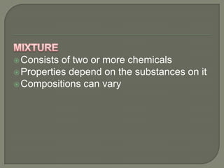  Consists of two or more chemicals
 Properties depend on the substances on it
 Compositions can vary
 