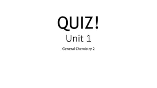 QUIZ!
Unit 1
General Chemistry 2
 