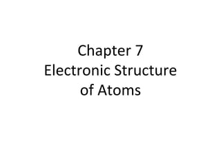 Chapter 7
Electronic Structure
of Atoms
 