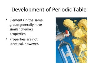 Development of Periodic Table
• Elements in the same
group generally have
similar chemical
properties.
• Properties are not
identical, however.
 