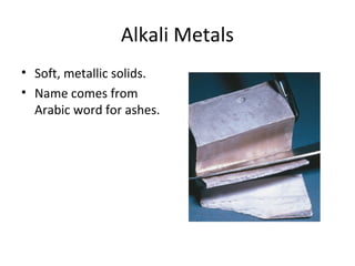 Alkali Metals
• Soft, metallic solids.
• Name comes from
Arabic word for ashes.
 