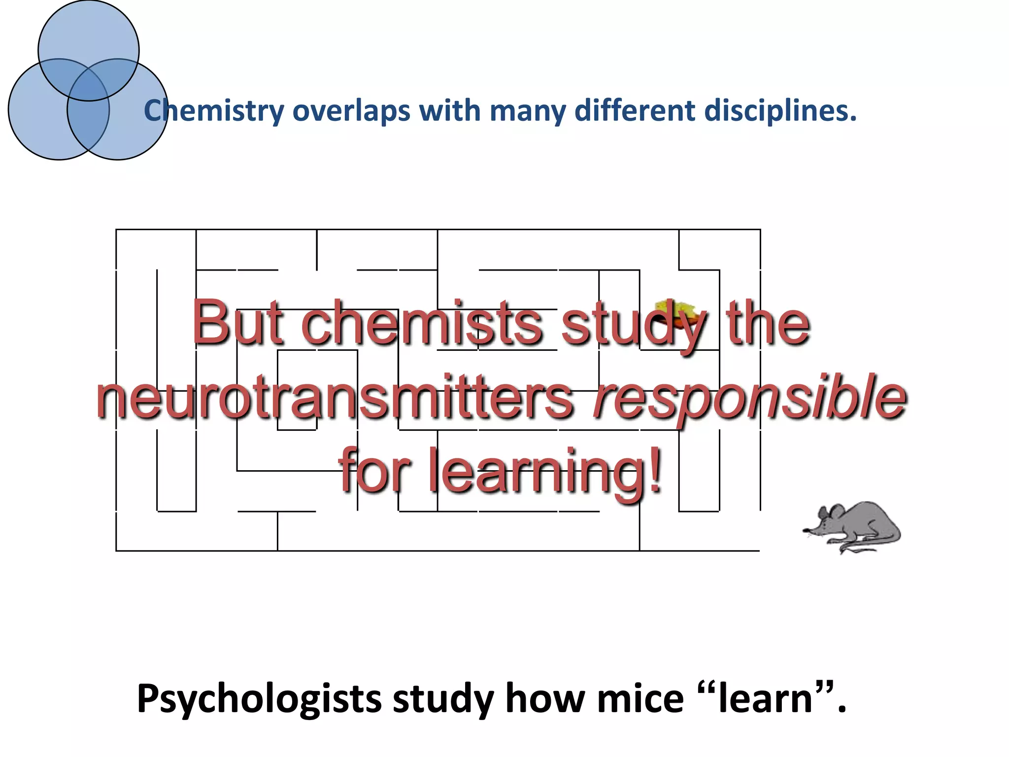 Chemistry overlaps with many different disciplines.




   But chemists study the
neurotransmitters responsible
        for learning!


 Psychologists study how mice “learn”.
 