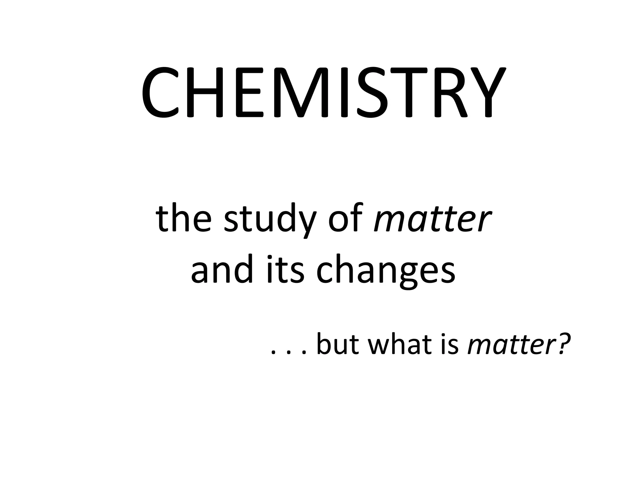 CHEMISTRY
the study of matter
  and its changes
      . . . but what is matter?
 