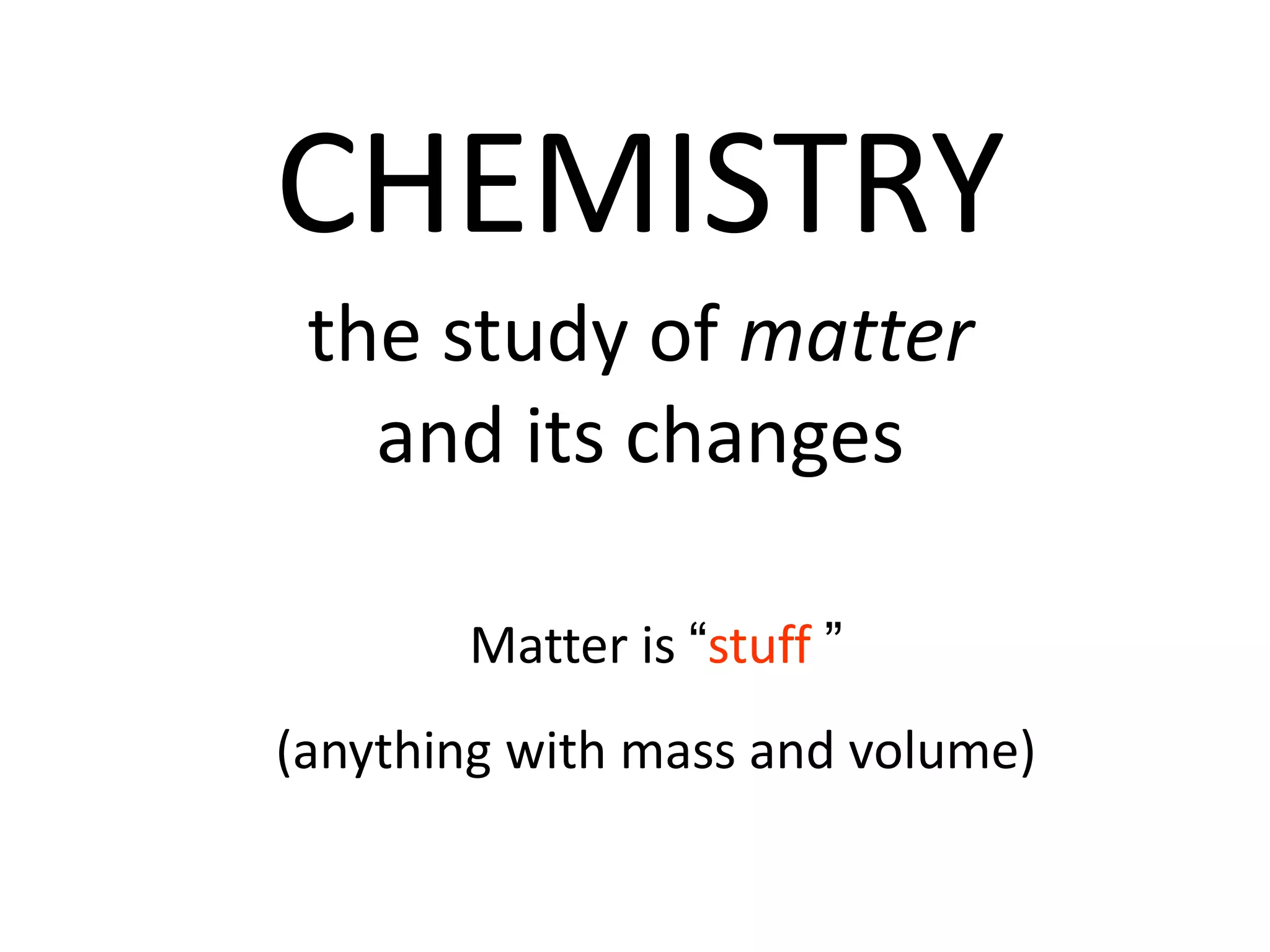 CHEMISTRY
 the study of matter
   and its changes

       Matter is “stuff ”
(anything with mass and volume)
 
