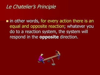 Le Chatelier’s Principle
 in other words, for every action there is an
equal and opposite reaction; whatever you
do to a reaction system, the system will
respond in the opposite direction.
 
