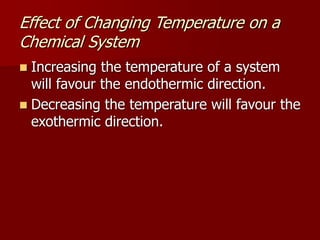  Increasing the temperature of a system
will favour the endothermic direction.
 Decreasing the temperature will favour the
exothermic direction.
Effect of Changing Temperature on a
Chemical System
 