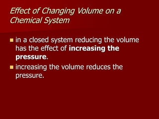 Effect of Changing Volume on a
Chemical System
 in a closed system reducing the volume
has the effect of increasing the
pressure.
 increasing the volume reduces the
pressure.
 