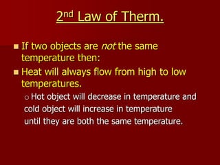 2nd Law of Therm.
 If two objects are not the same
temperature then:
 Heat will always flow from high to low
temperatures.
o Hot object will decrease in temperature and
cold object will increase in temperature
until they are both the same temperature.
 