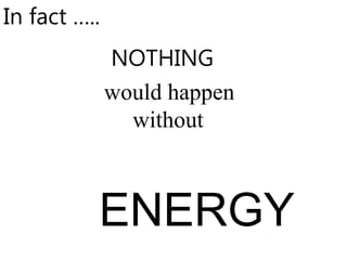 would happen
without
In fact …..
NOTHING
ENERGY
 