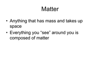 Matter
• Anything that has mass and takes up
space
• Everything you “see” around you is
composed of matter
 