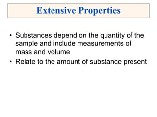 Extensive Properties
• Substances depend on the quantity of the
sample and include measurements of
mass and volume
• Relate to the amount of substance present
 