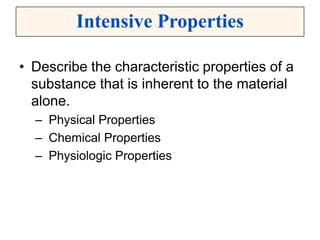 • Describe the characteristic properties of a
substance that is inherent to the material
alone.
– Physical Properties
– Chemical Properties
– Physiologic Properties
Intensive Properties
 