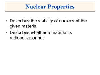 • Describes the stability of nucleus of the
given material
• Describes whether a material is
radioactive or not
Nuclear Properties
 