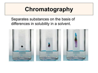 Separates substances on the basis of
differences in solubility in a solvent.
Chromatography
 