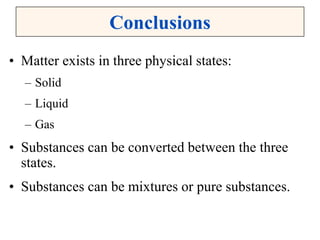 Conclusions
• Matter exists in three physical states:
– Solid
– Liquid
– Gas
• Substances can be converted between the three
states.
• Substances can be mixtures or pure substances.
 