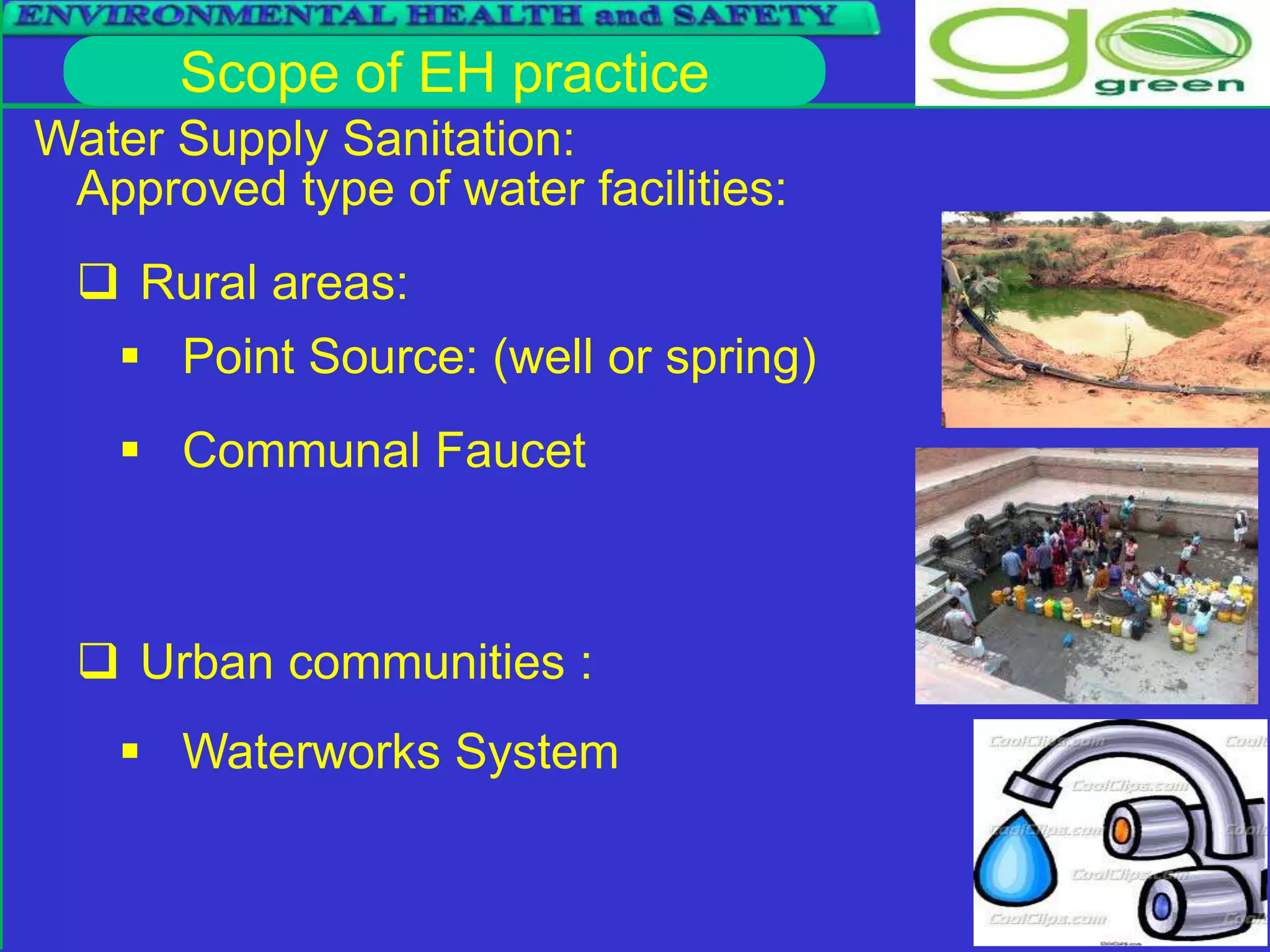 Scope of EH practice
Water Supply Sanitation:
Approved type of water facilities:
 Point Source: (well or spring)
 Communal Faucet
 Rural areas:
 Urban communities :
 Waterworks System
 