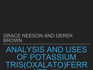 ANALYSIS AND USES
OF POTASSIUM
TRIS(OXALATO)FERR
GRACE NEESON AND DEREK
BROWN
 
