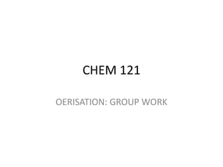 CHEM 121 
OERISATION: GROUP WORK 
 