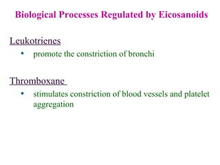 Biological Processes Regulated by Eicosanoids
Leukotrienes
• promote the constriction of bronchi
Thromboxane
• stimulates constriction of blood vessels and platelet
aggregation
 
