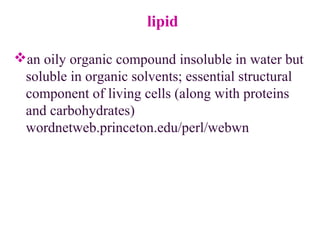 lipid
an oily organic compound insoluble in water but
soluble in organic solvents; essential structural
component of living cells (along with proteins
and carbohydrates)
wordnetweb.princeton.edu/perl/webwn
 