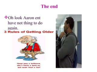 The end
Oh look Aaron ent
have not thing to do
again.
 