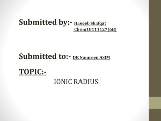 Submitted by:- Haseeb Shafqat
Chem18111127(6B)
Submitted to:- DR Sumreen ASIM
TOPIC:-
IONIC RADIUS
 