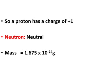 • So a proton has a charge of +1
• Neutron: Neutral
• Mass = 1.675 x 10-24g
 