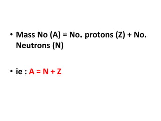• Mass No (A) = No. protons (Z) + No.
Neutrons (N)
• ie : A = N + Z
 