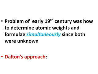 • Problem of early 19th century was how
to determine atomic weights and
formulae simultaneously since both
were unknown
• Dalton’s approach:
 