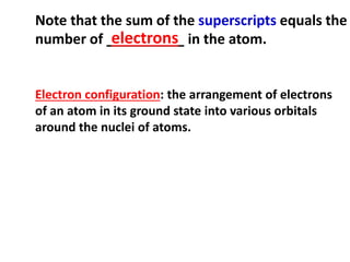 Note that the sum of the superscripts equals the
number of __________ in the atom.
electrons
Electron configuration: the arrangement of electrons
of an atom in its ground state into various orbitals
around the nuclei of atoms.
 