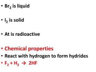 • Br2 is liquid
• I2 is solid
• At is radioactive
• Chemical properties
• React with hydrogen to form hydrides
• F2 + H2 → 2HF
 