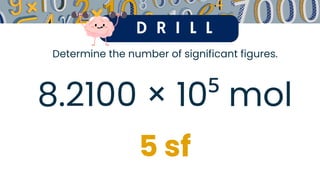 D R I L L
Determine the number of significant figures.
8.2100 × 10⁵ mol
5 sf
 