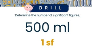 D R I L L
Determine the number of significant figures.
500 ml
1 sf
 