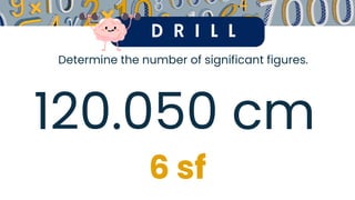 D R I L L
Determine the number of significant figures.
120.050 cm
6 sf
 