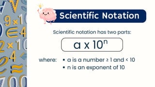 Scientific Notation
Scientific notation has two parts:
a x 10n
a is a number ≥ 1 and < 10
n is an exponent of 10
where:
 
