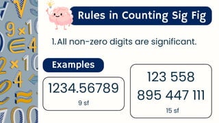 Rules in Counting Sig Fig
1.All non-zero digits are significant.
Examples
1234.56789
9 sf
123 558
895 447 111
15 sf
 