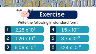 Exercise
1 2.25 x 105 4 1.5 x 10-4
Write the following in standard form.
2 1.26 x 103 5 3.7 x 10-11
3 6.09 x 1010 6 1.24 x 10-8
 