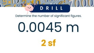 D R I L L
Determine the number of significant figures.
0.0045 m
2 sf
 