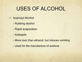USES OF ALCOHOL
Isopropyl Alcohol
- Rubbing alcohol
- Rapid evaporation
- Antiseptic
- More toxic than ethanol, but induces vomiting
- Used for the manufacture of acetone
 