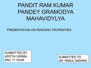 PANDIT RAM KUMAR
PANDEY GRAMODYA
MAHAVIDYLYA
PRESENTATION ON PERIODIC PROPERTIES
SUBMITTED BY
ADITYA VERMA
BSC 1st YEAR
SUBMITTED TO
DR. PARUL MISHRA
 