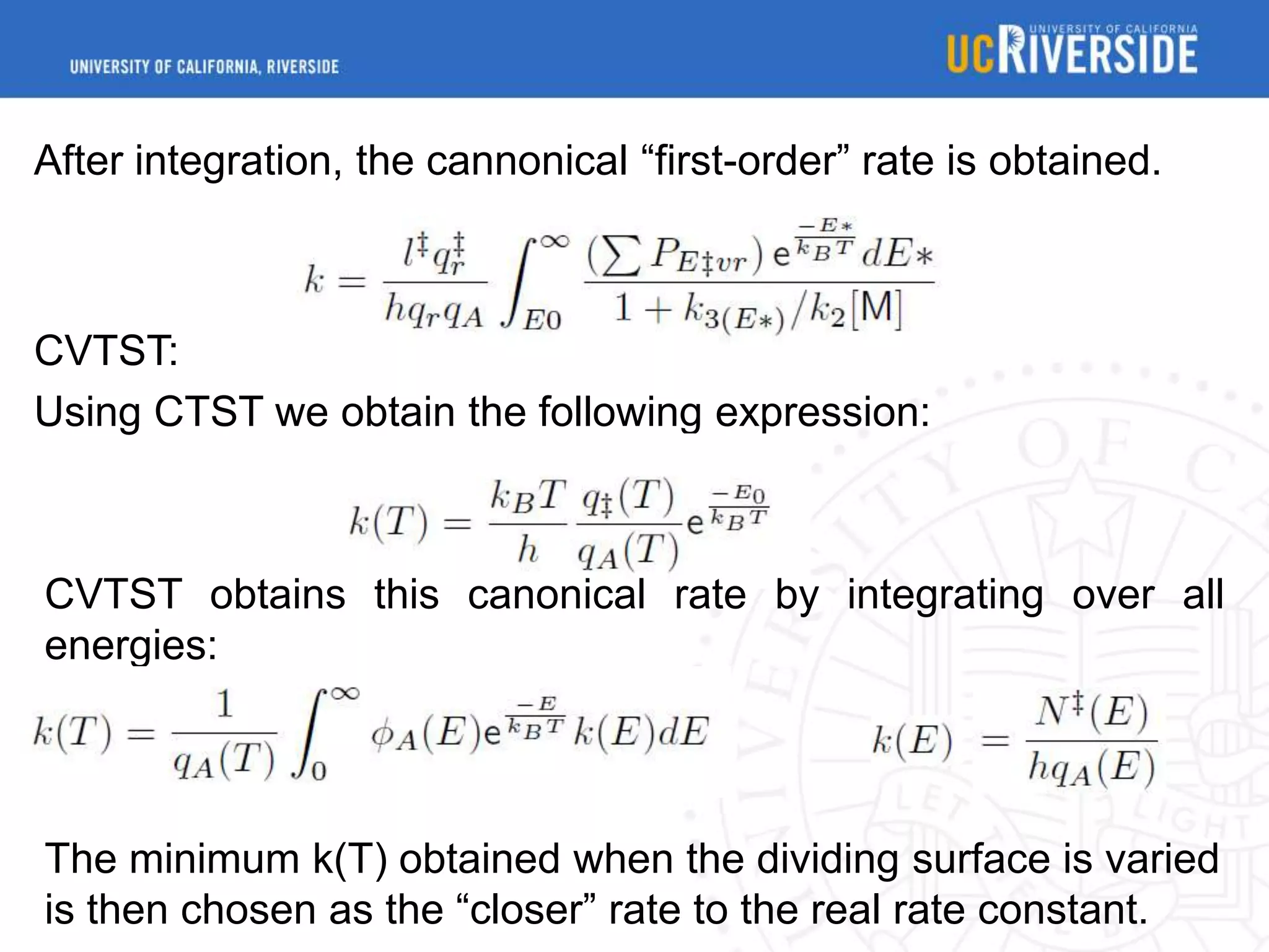 After integration, the cannonical “first-order” rate is obtained.

CVTST:
Using CTST we obtain the following expression:

CVTST obtains this canonical rate by integrating over all
energies:

The minimum k(T) obtained when the dividing surface is varied
is then chosen as the “closer” rate to the real rate constant.

 