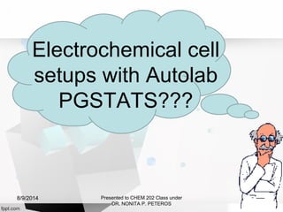 Electrochemical cell
setups with Autolab
PGSTATS???
Presented to CHEM 202 Class under
DR. NONITA P. PETEROS
8/9/2014
 