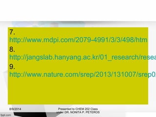 7.
http://www.mdpi.com/2079-4991/3/3/498/htm
8.
http://jangslab.hanyang.ac.kr/01_research/resea
9.
http://www.nature.com/srep/2013/131007/srep02
Presented to CHEM 202 Class
under DR. NONITA P. PETEROS
8/9/2014
 