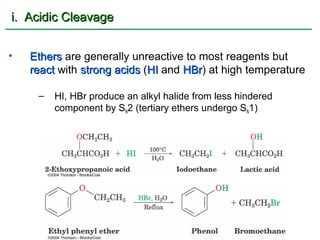 i. Acidic Cleavage


•   Ethers are generally unreactive to most reagents but
    react with strong acids (HI and HBr) at high temperature
                                    HBr

     –   HI, HBr produce an alkyl halide from less hindered
         component by SN2 (tertiary ethers undergo SN1)
 
