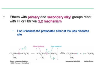 •   Ethers with primary and secondary alkyl groups react
    with HI or HBr via SN2 mechanism

     –   I- or Br- attacks the protonated ether at the less hindered
         site
 